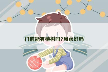 門前能有椿樹嗎?風(fēng)水好嗎