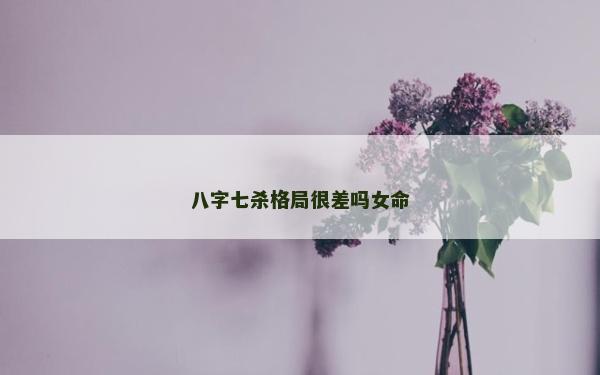 八字七殺格局很差嗎女命