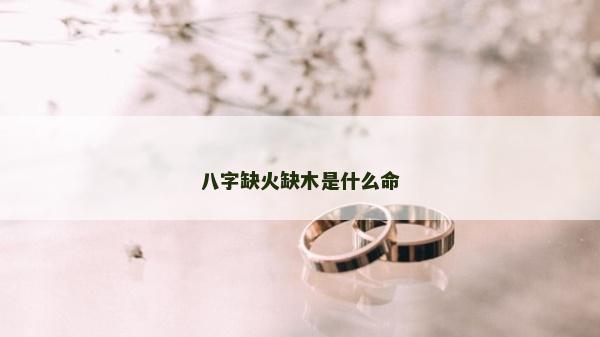 八字缺火缺木是什么命 八字缺火缺木是什么命