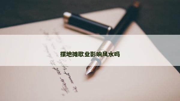 擺地?cái)傂獦I(yè)影響風(fēng)水嗎