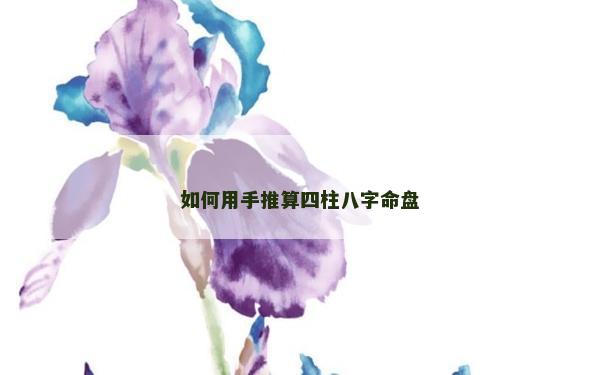 如何用手推算四柱八字命盤
