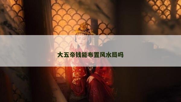 大五帝錢能布置風水局嗎