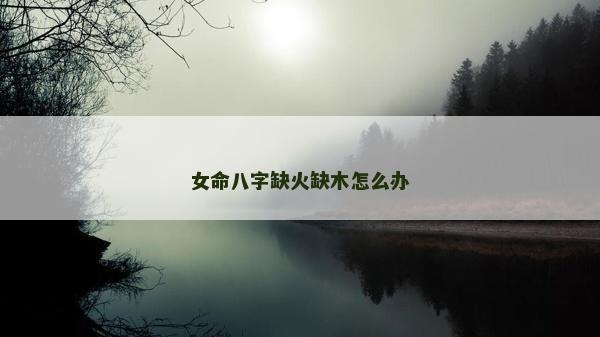 女命八字缺火缺木怎么辦
