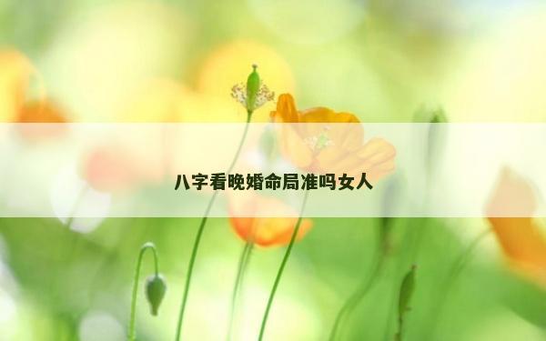 八字看晚婚命局準嗎女人 八字看晚婚命局準嗎女人