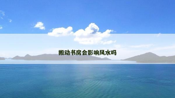 搬動(dòng)書(shū)房會(huì)影響風(fēng)水嗎