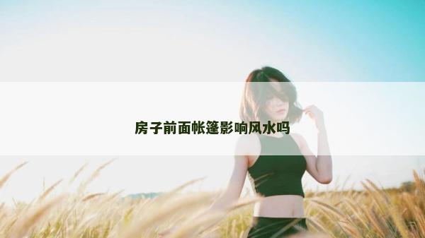 房子前面帳篷影響風(fēng)水嗎