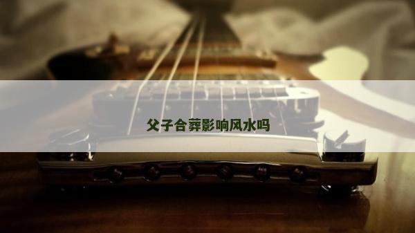 父子合葬影響風水嗎