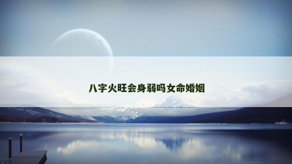 八字火旺會(huì)身弱嗎女命婚姻
