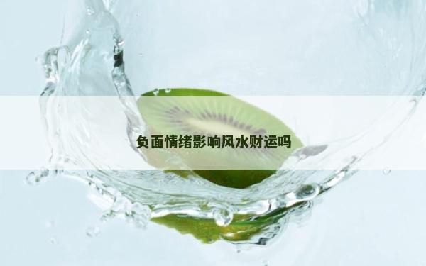負(fù)面情緒影響風(fēng)水財運(yùn)嗎 負(fù)面情緒影響風(fēng)水財運(yùn)嗎