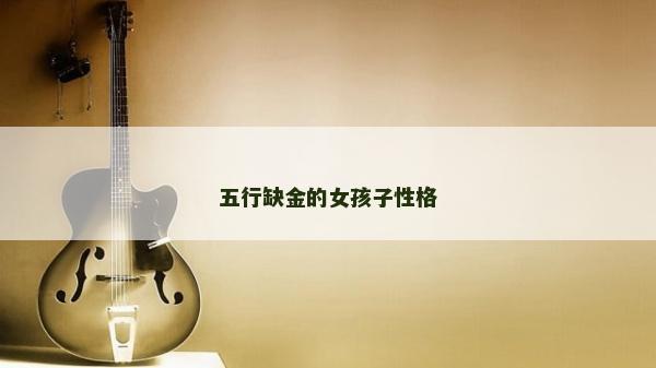 五行缺金的女孩子性格 五行缺金的女孩子性格
