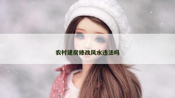 農(nóng)村建房修改風(fēng)水違法嗎