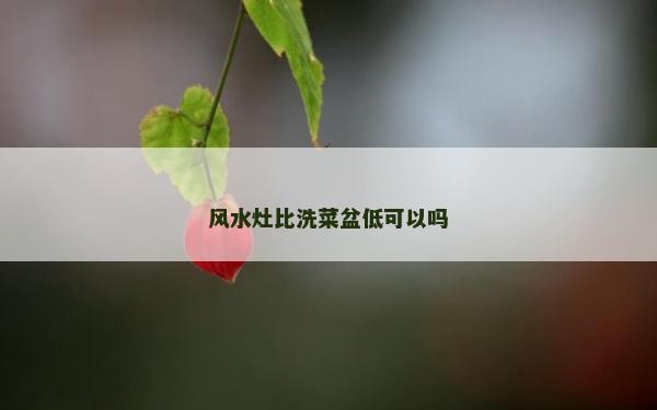 風水灶比洗菜盆低可以嗎