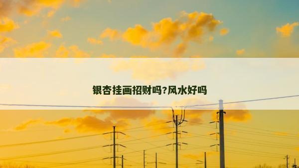 銀杏掛畫招財(cái)嗎?風(fēng)水好嗎