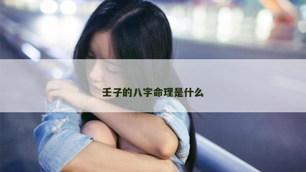 壬子的八字命理是什么 壬子的八字命理是什么