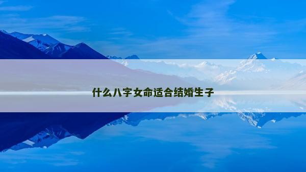 什么八字女命適合結(jié)婚生子