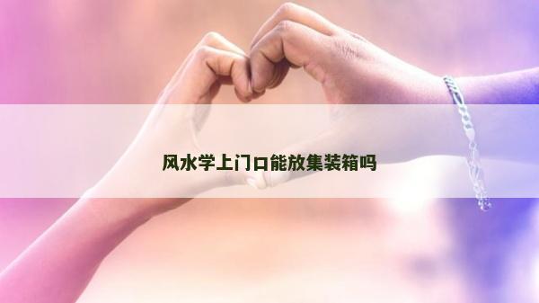 風(fēng)水學(xué)上門口能放集裝箱嗎