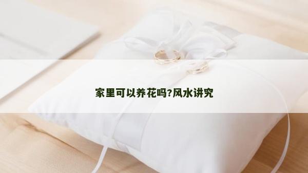 家里可以養花嗎?風水講究