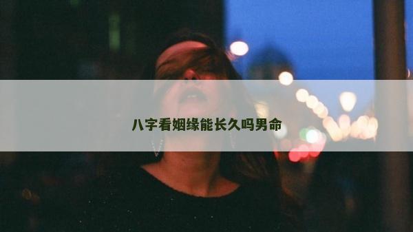 八字看姻緣能長(zhǎng)久嗎男命