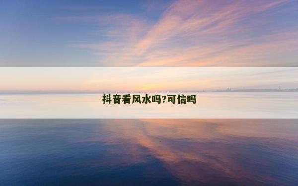 抖音看風(fēng)水嗎?可信嗎