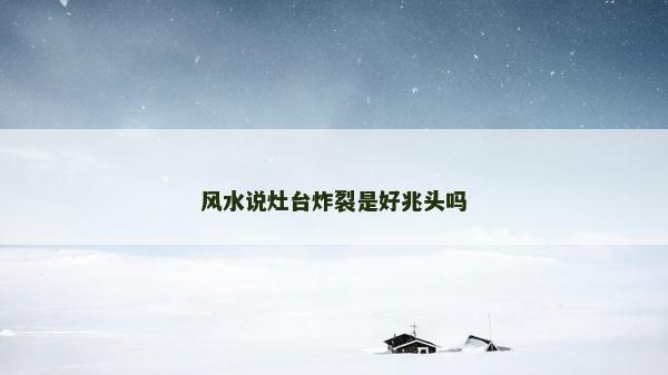 風水說灶臺炸裂是好兆頭嗎