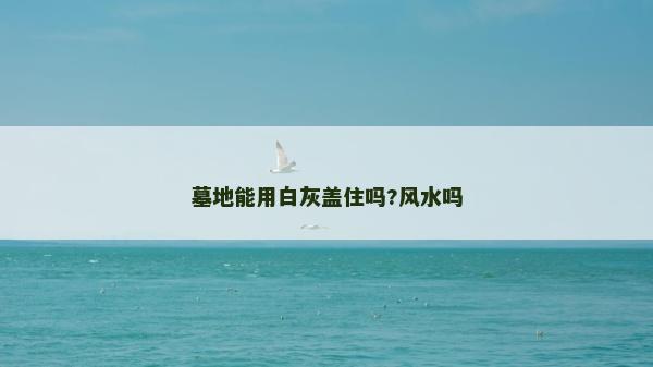 墓地能用白灰蓋住嗎?風水嗎