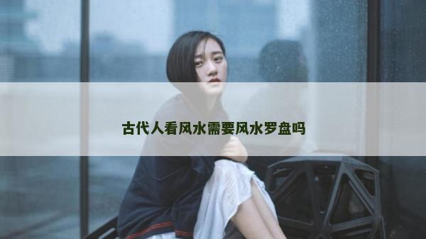古代人看風水需要風水羅盤嗎
