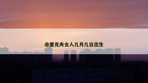 命里克夫女人幾月幾日出生