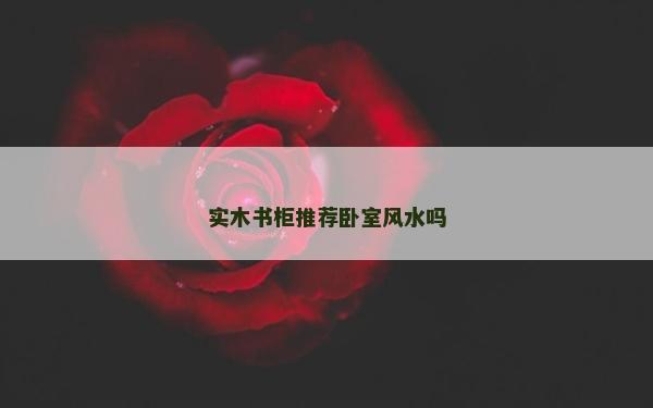 實木書柜推薦臥室風水嗎