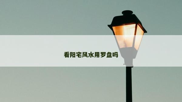 看陽宅風(fēng)水用羅盤嗎