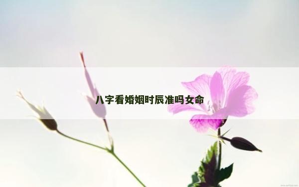八字看婚姻時(shí)辰準(zhǔn)嗎女命