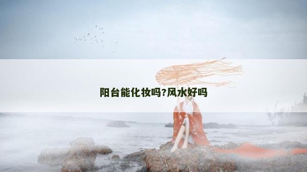 陽(yáng)臺(tái)能化妝嗎?風(fēng)水好嗎