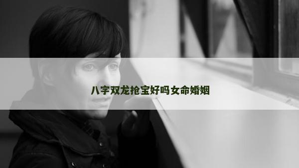八字雙龍搶寶好嗎女命婚姻