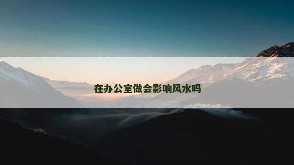 在辦公室做會影響風(fēng)水嗎