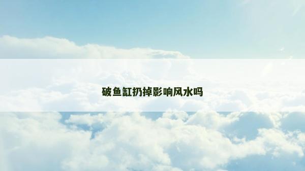 破魚缸扔掉影響風水嗎