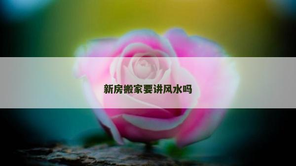 新房搬家要講風水嗎