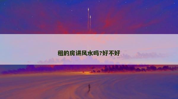 租的房講風水嗎?好不好 租的房講風水嗎?好不好