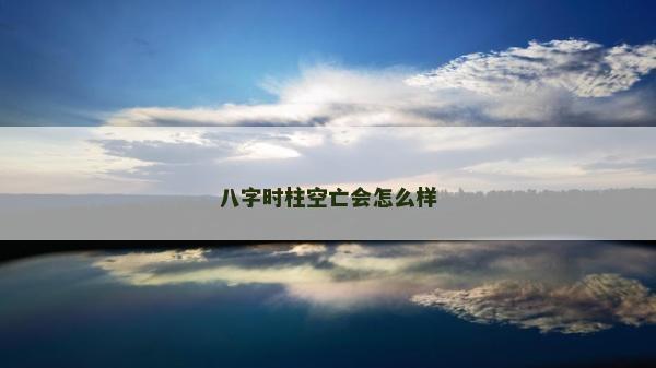 八字時(shí)柱空亡會(huì)怎么樣