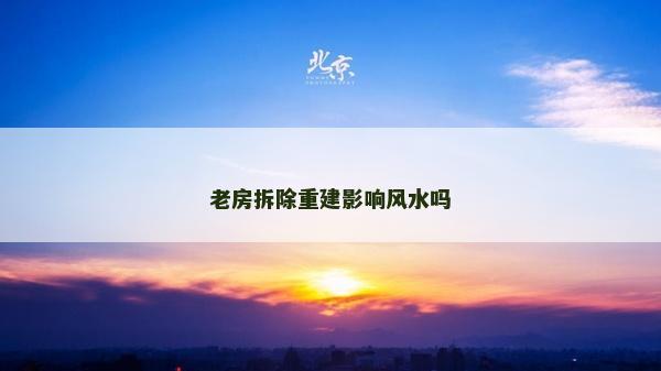 老房拆除重建影響風(fēng)水嗎