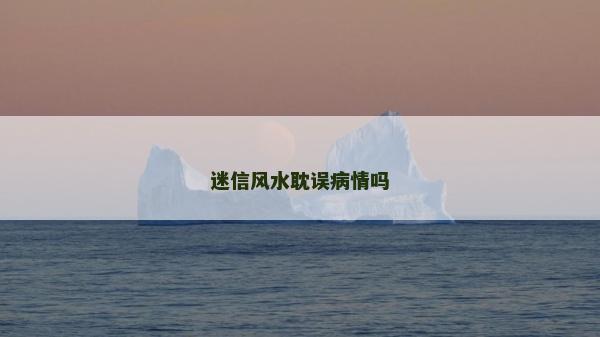 迷信風(fēng)水耽誤病情嗎