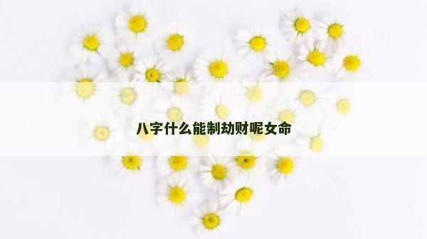 八字什么能制劫財呢女命