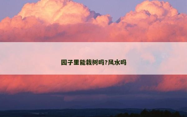 園子里能栽樹嗎?風水嗎 園子里能栽樹嗎?風水嗎