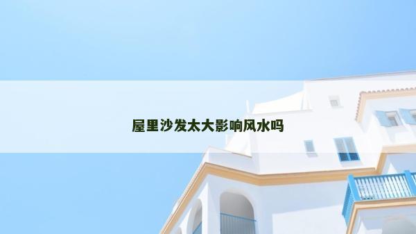 屋里沙發(fā)太大影響風(fēng)水嗎