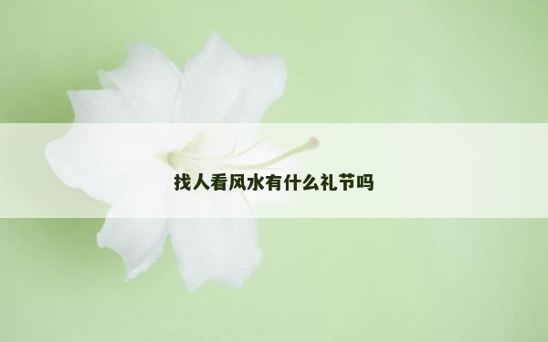 找人看風(fēng)水有什么禮節(jié)嗎