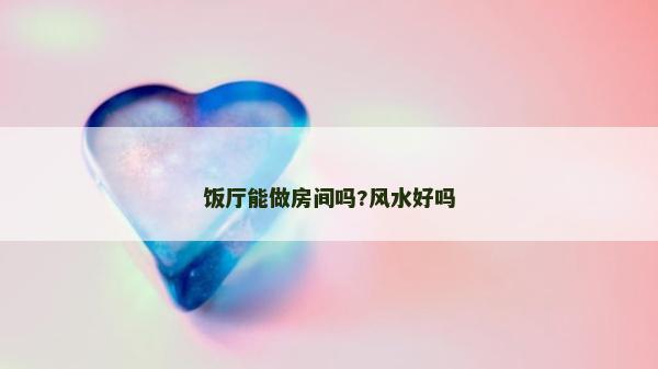 飯廳能做房間嗎?風(fēng)水好嗎