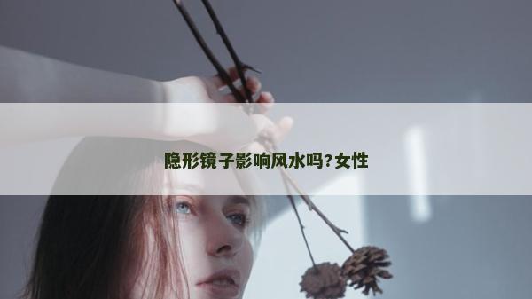 隱形鏡子影響風水嗎?女性