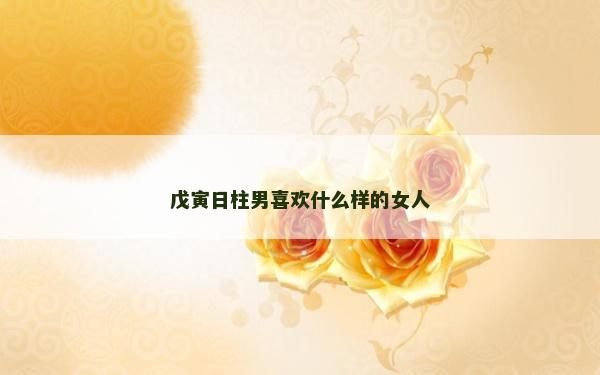 戊寅日柱男喜歡什么樣的女人