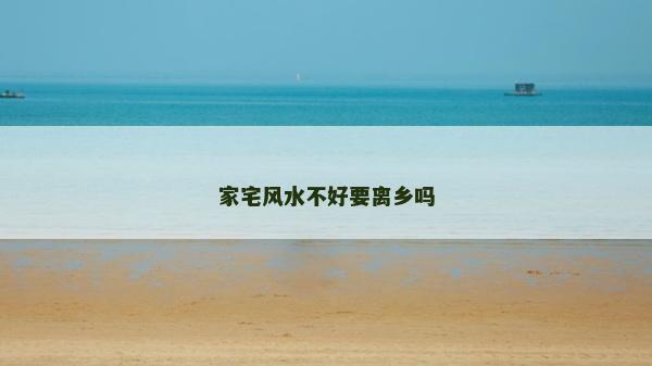 家宅風(fēng)水不好要離鄉(xiāng)嗎
