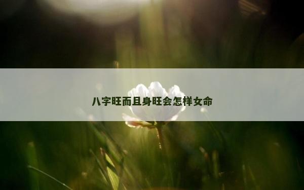 八字旺而且身旺會怎樣女命