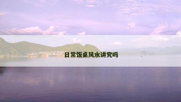 日常飯桌風水講究嗎