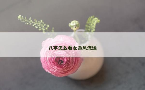 八字怎么看女命風流運
